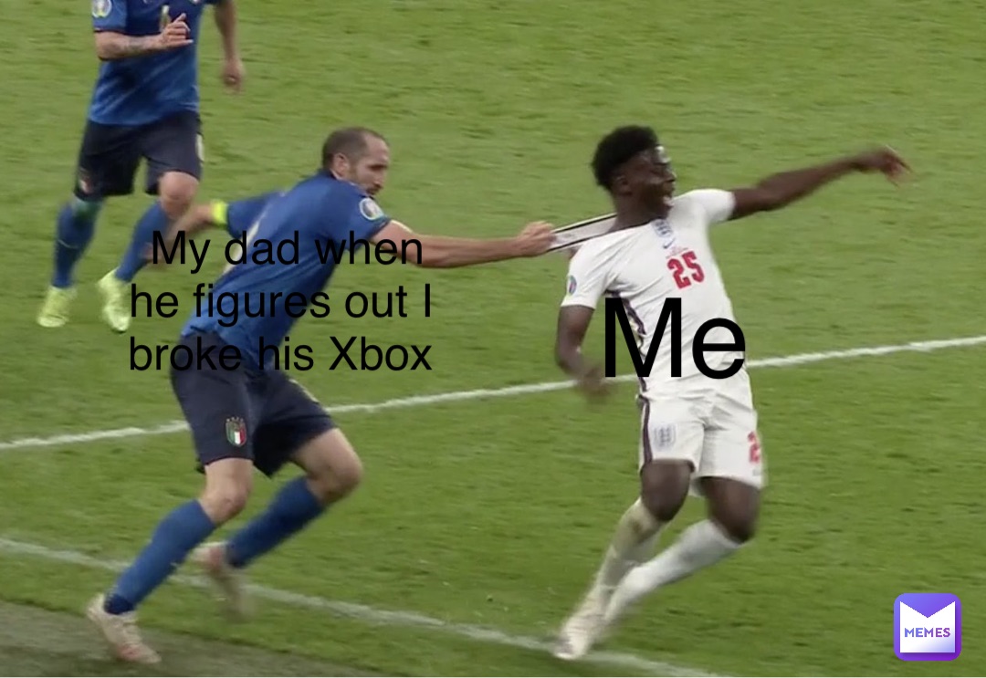 My dad when he figures out I broke his Xbox Me