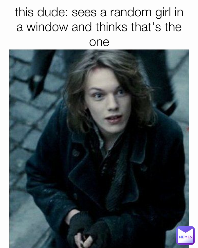 this dude: sees a random girl in a window and thinks that's the one