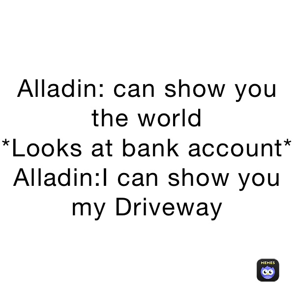 Alladin: can show you the world 
*Looks at bank account*
Alladin:I can show you my Driveway