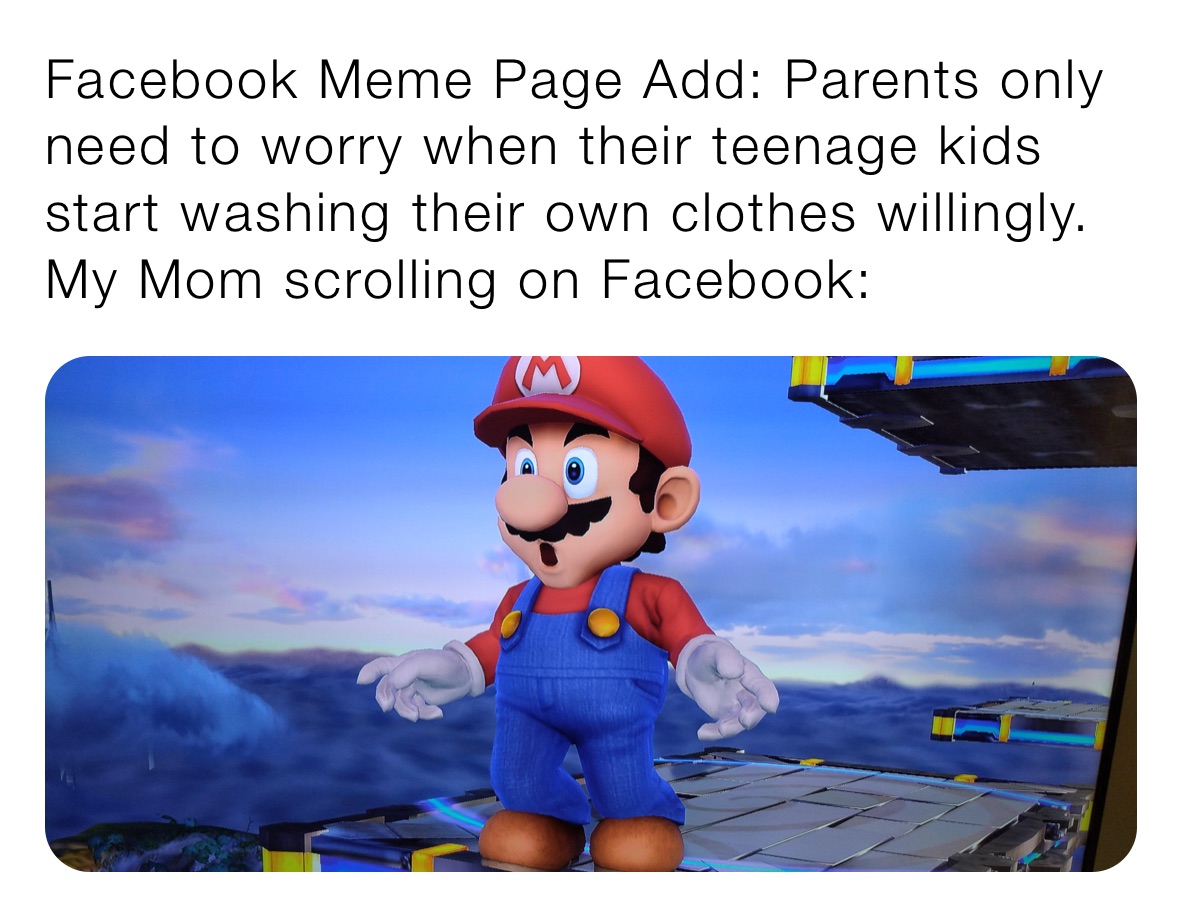 Facebook Meme Page Add: Parents only need to worry when their teenage kids start washing their own clothes willingly.
My Mom scrolling on Facebook: