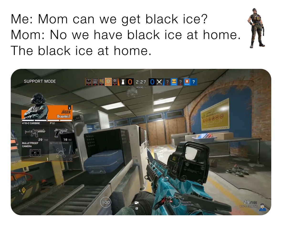 Me: Mom can we get black ice?
Mom: No we have black ice at home.
The black ice at home.