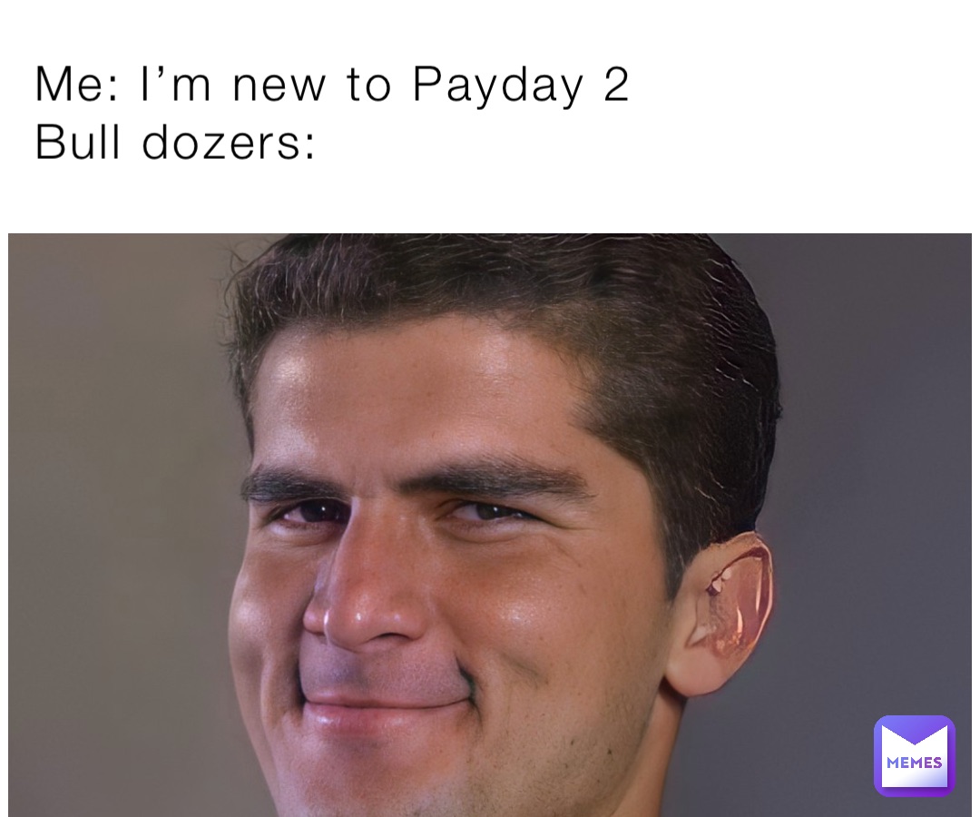 Me: I’m new to Payday 2
Bull dozers: