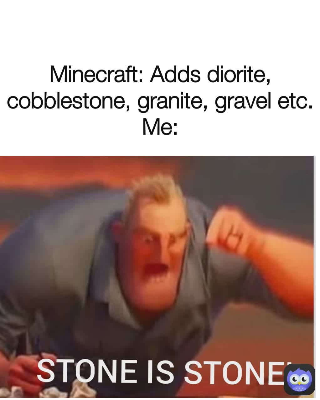 Minecraft: Adds diorite, cobblestone, granite, gravel etc.
Me: