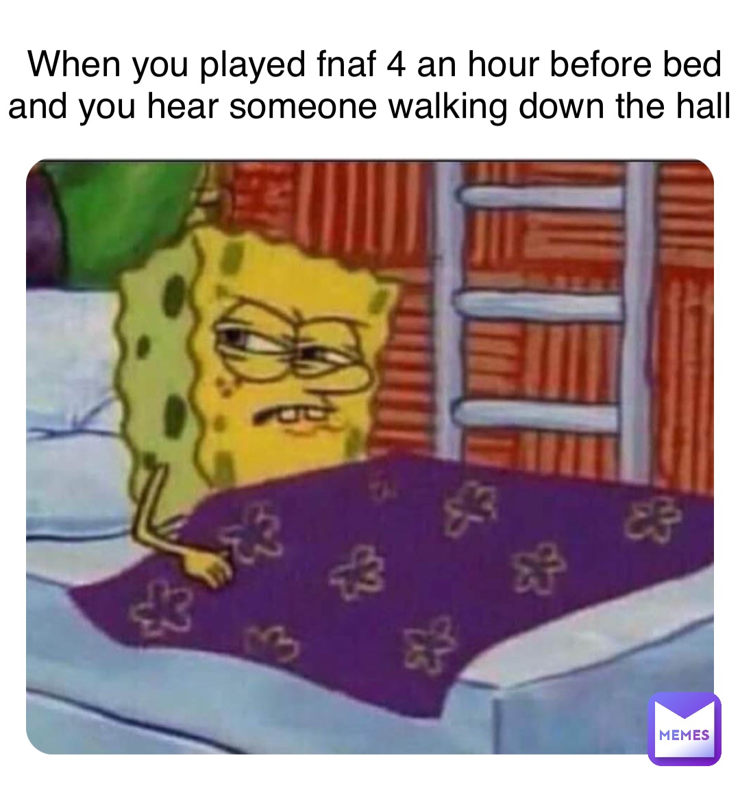 When you played fnaf 4 an hour before bed and you hear someone walking down the hall