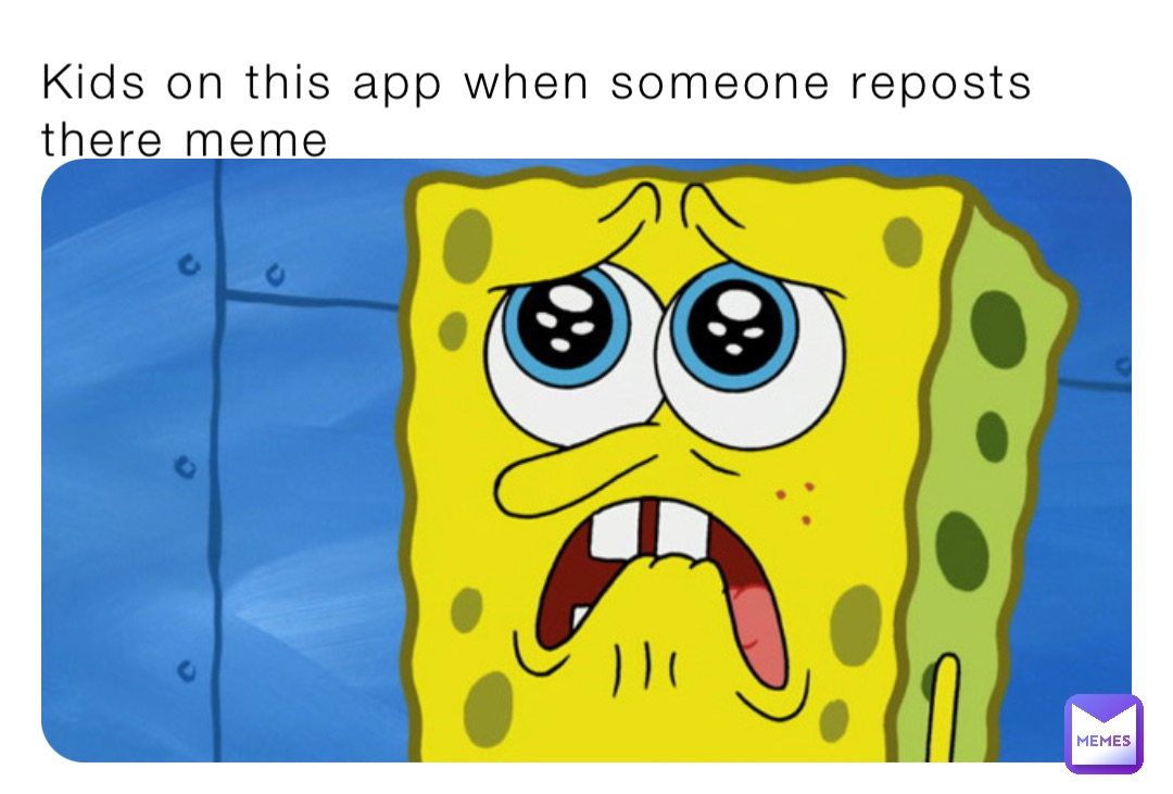 Kids on this app when someone reposts there meme