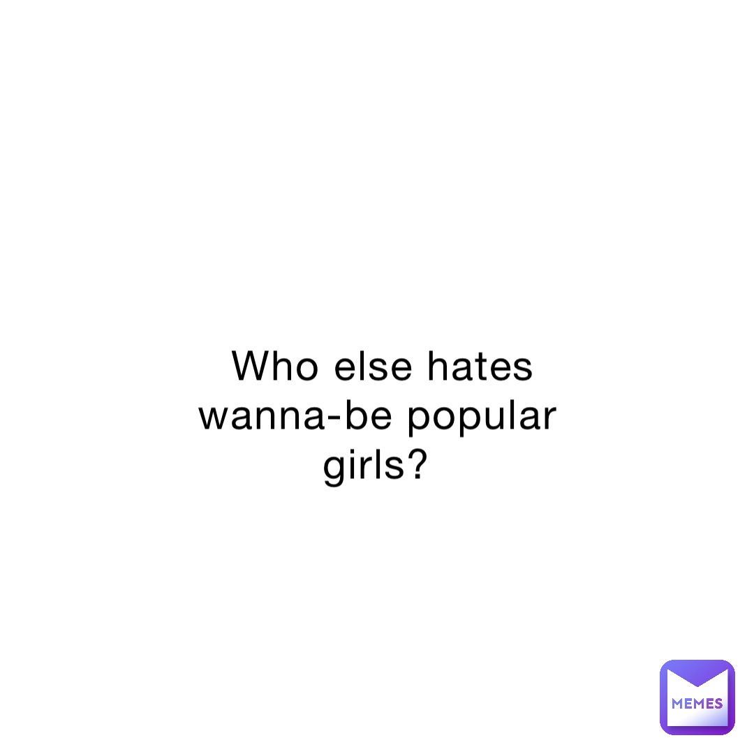 Who else hates wanna-be popular girls?