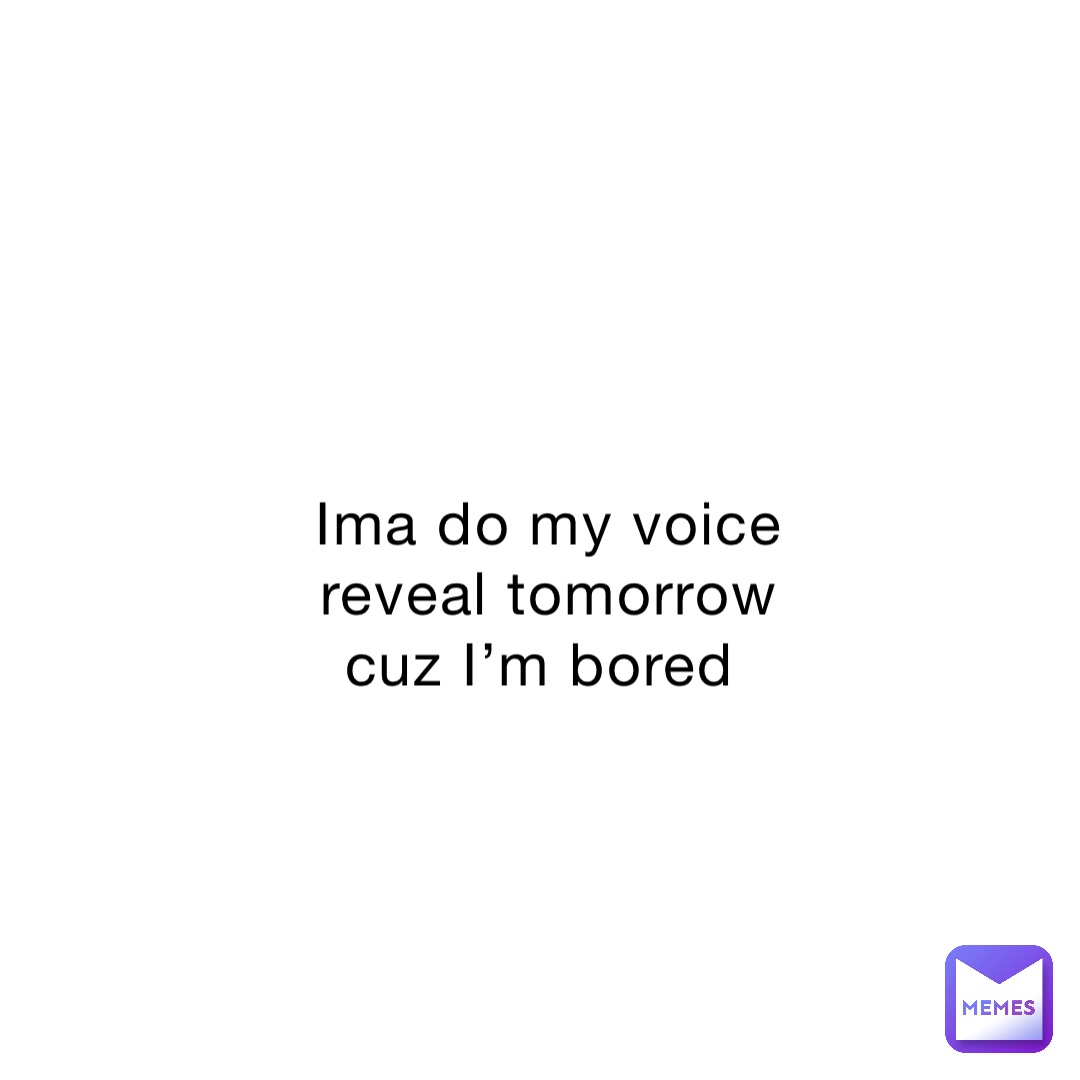 ima-do-my-voice-reveal-tomorrow-cuz-i-m-bored-lizzzzzzy-memes