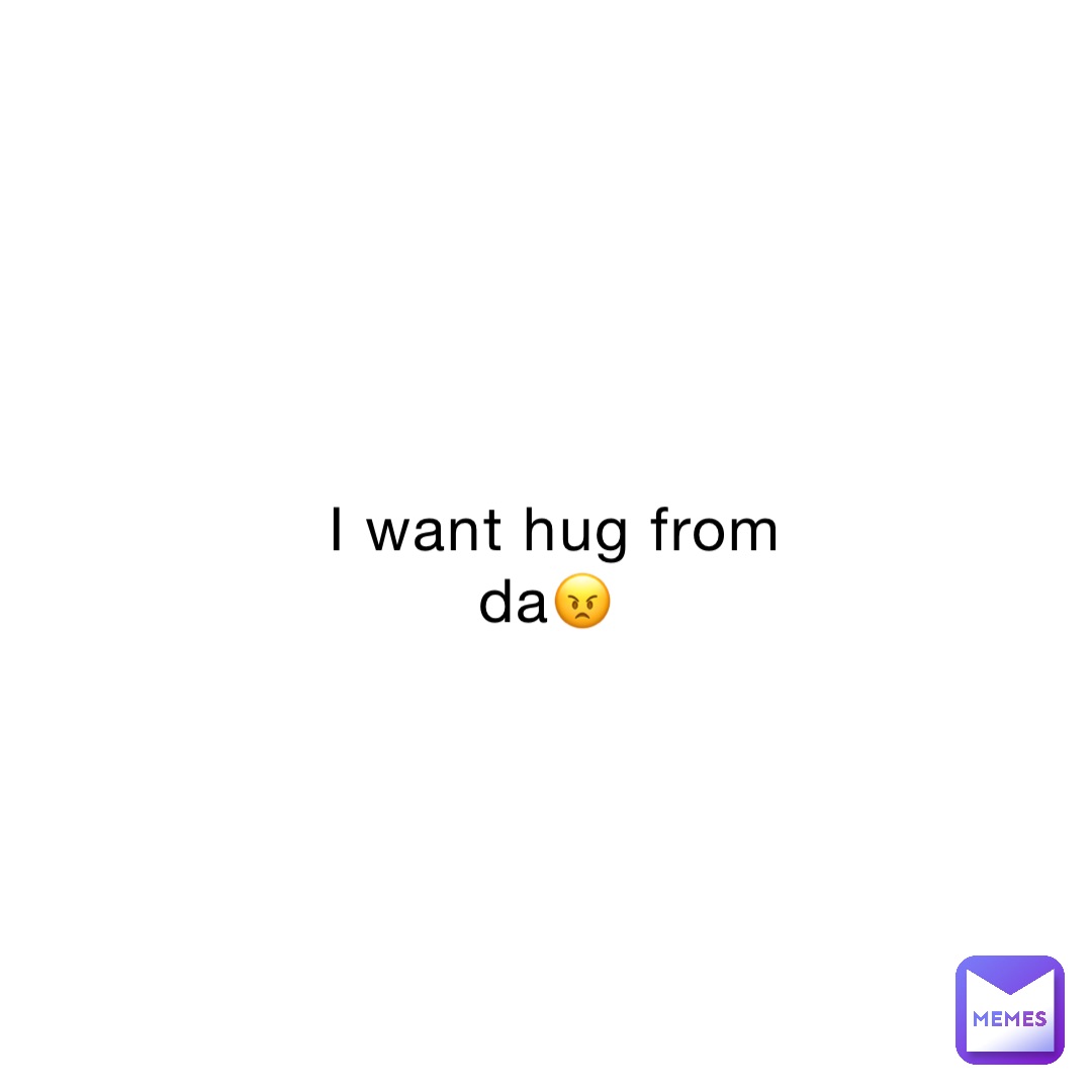 I want hug from da😠