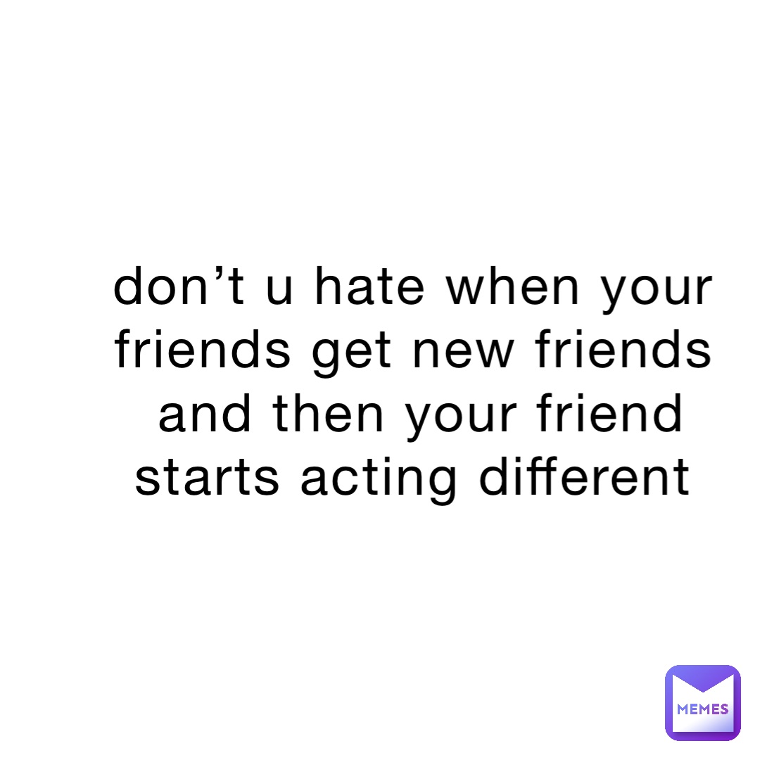 don-t-u-hate-when-your-friends-get-new-friends-and-then-your-friend