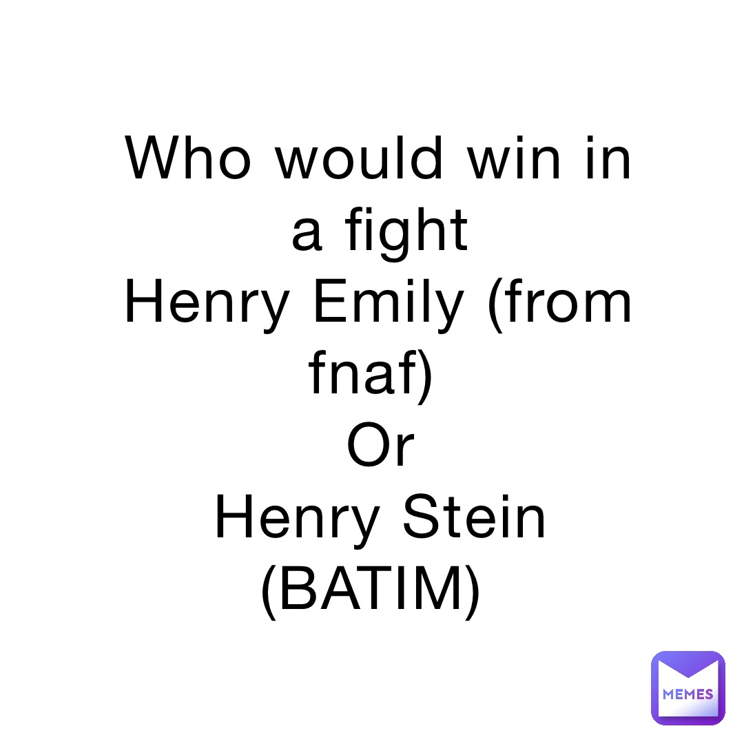 Who would win in a fight 
Henry Emily (from fnaf)
Or 
Henry Stein (BATIM)