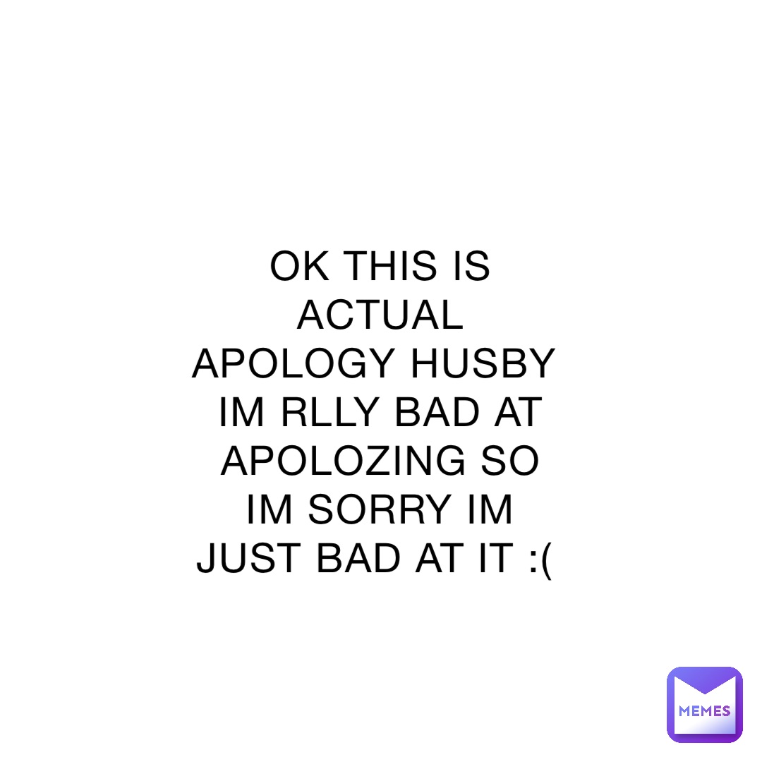OK THIS IS ACTUAL APOLOGY HUSBY IM RLLY BAD AT APOLOZING SO IM SORRY IM JUST BAD AT IT :(