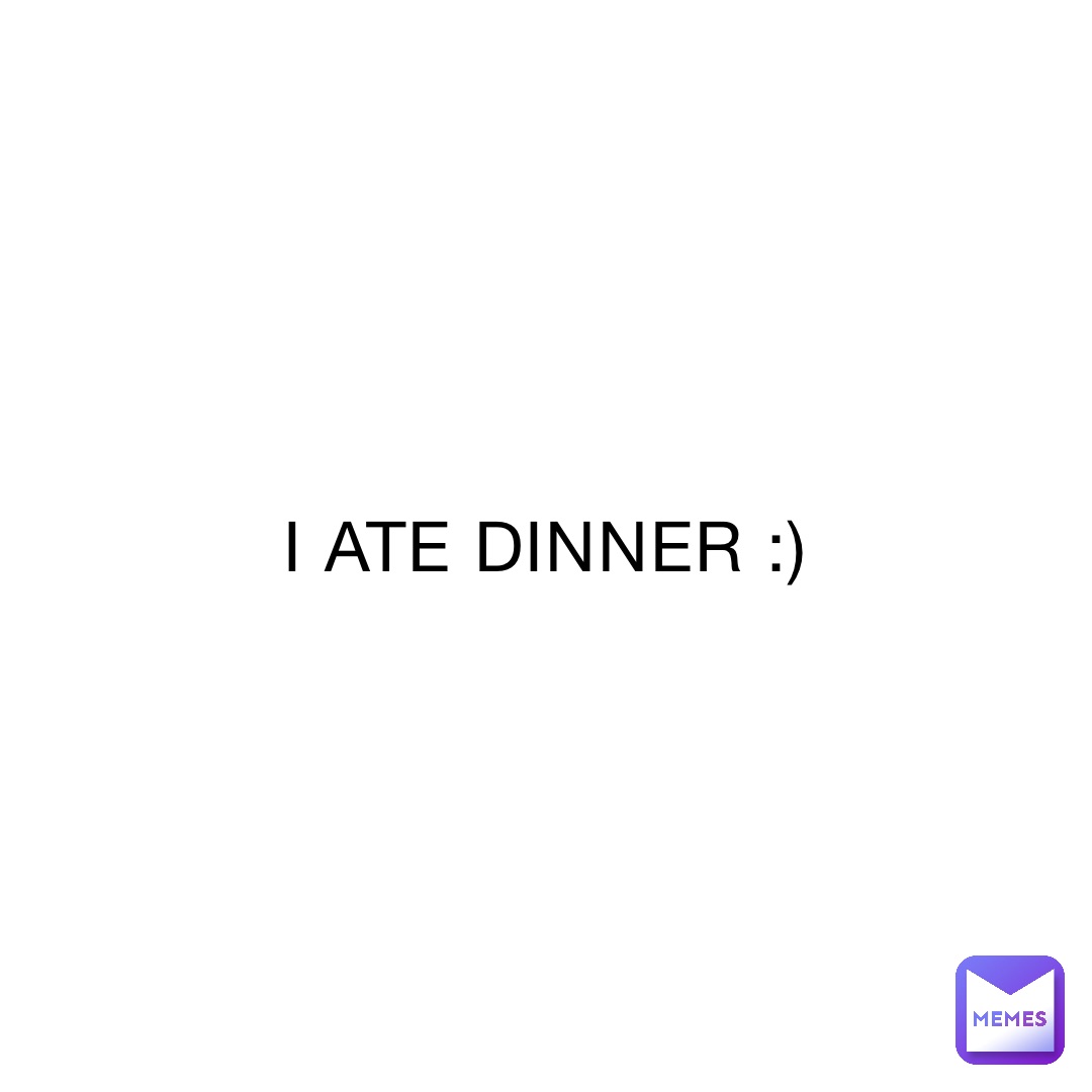I ATE DINNER :)