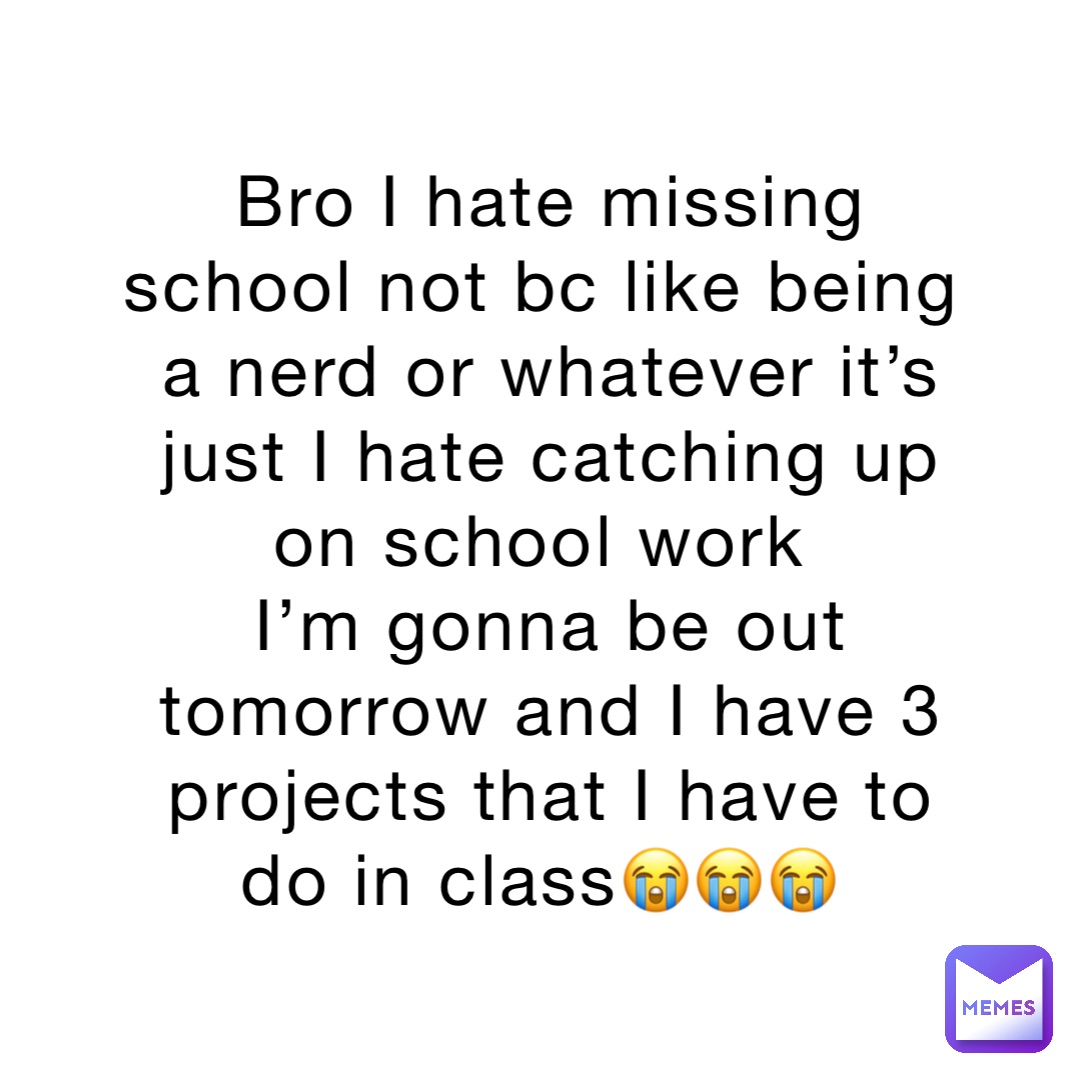 Bro I hate missing school not bc like being a nerd or whatever it’s just I hate catching up on school work
I’m gonna be out tomorrow and I have 3 projects that I have to do in class😭😭😭