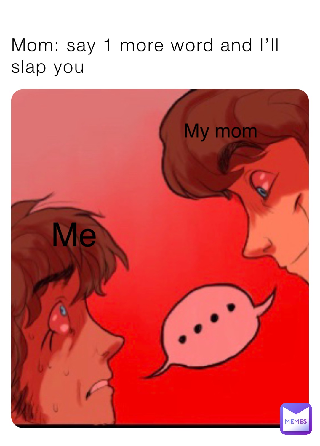 Mom: say 1 more word and I’ll slap you Me My mom