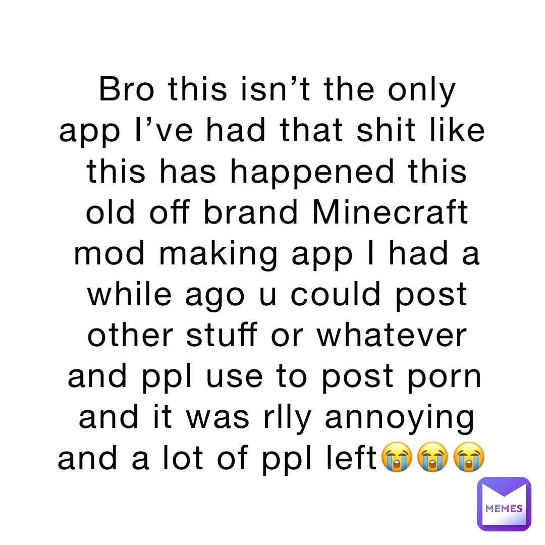 Bro this isn’t the only app I’ve had that shit like this has happened this old off brand Minecraft mod making app I had a while ago u could post other stuff or whatever and ppl use to post porn and it was rlly annoying and a lot of ppl left😭😭😭