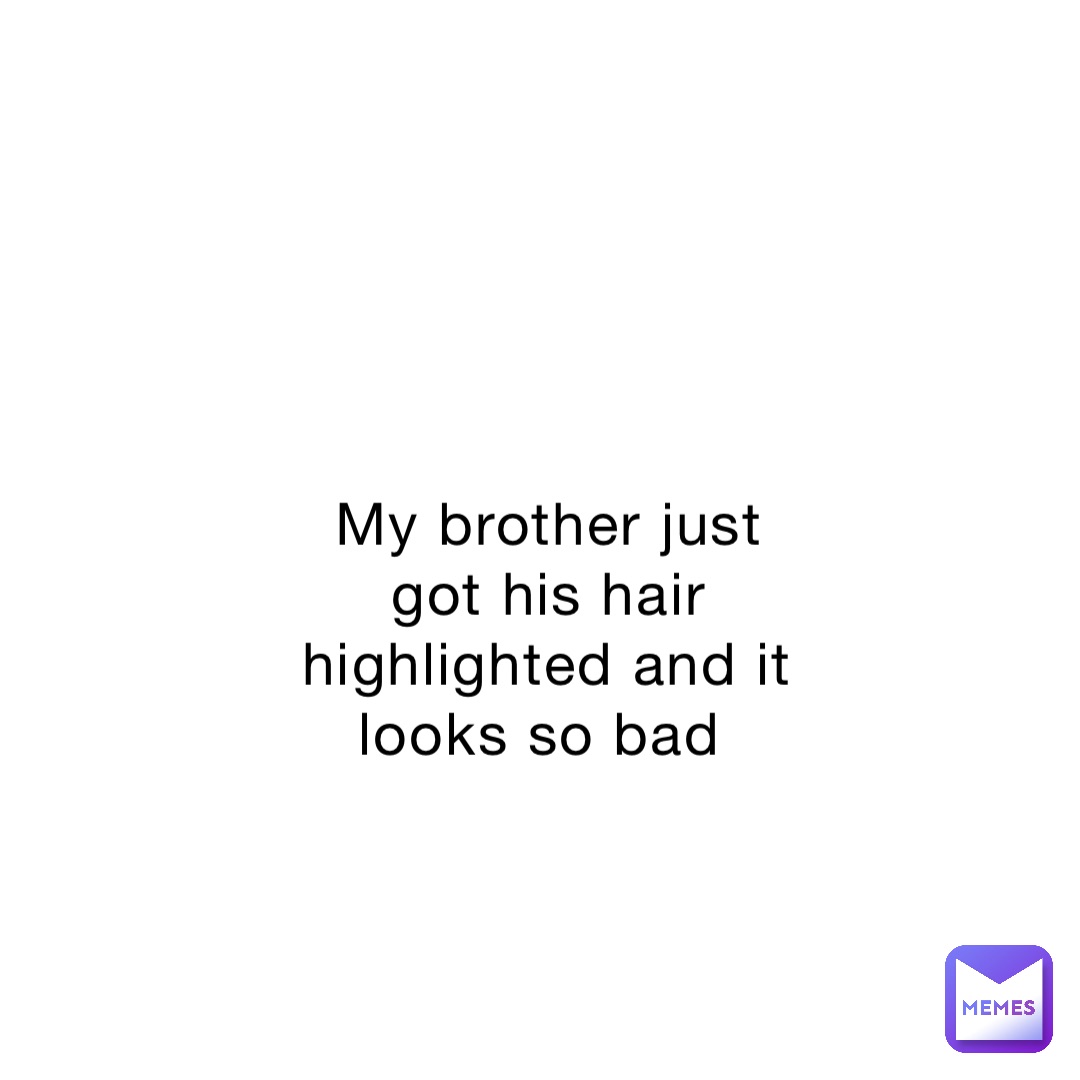 My brother just got his hair highlighted and it looks so bad