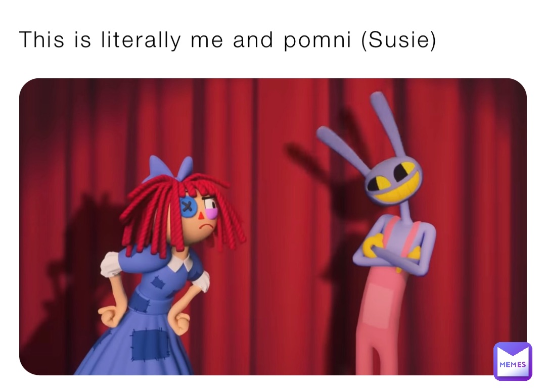 This is literally me and pomni (Susie)