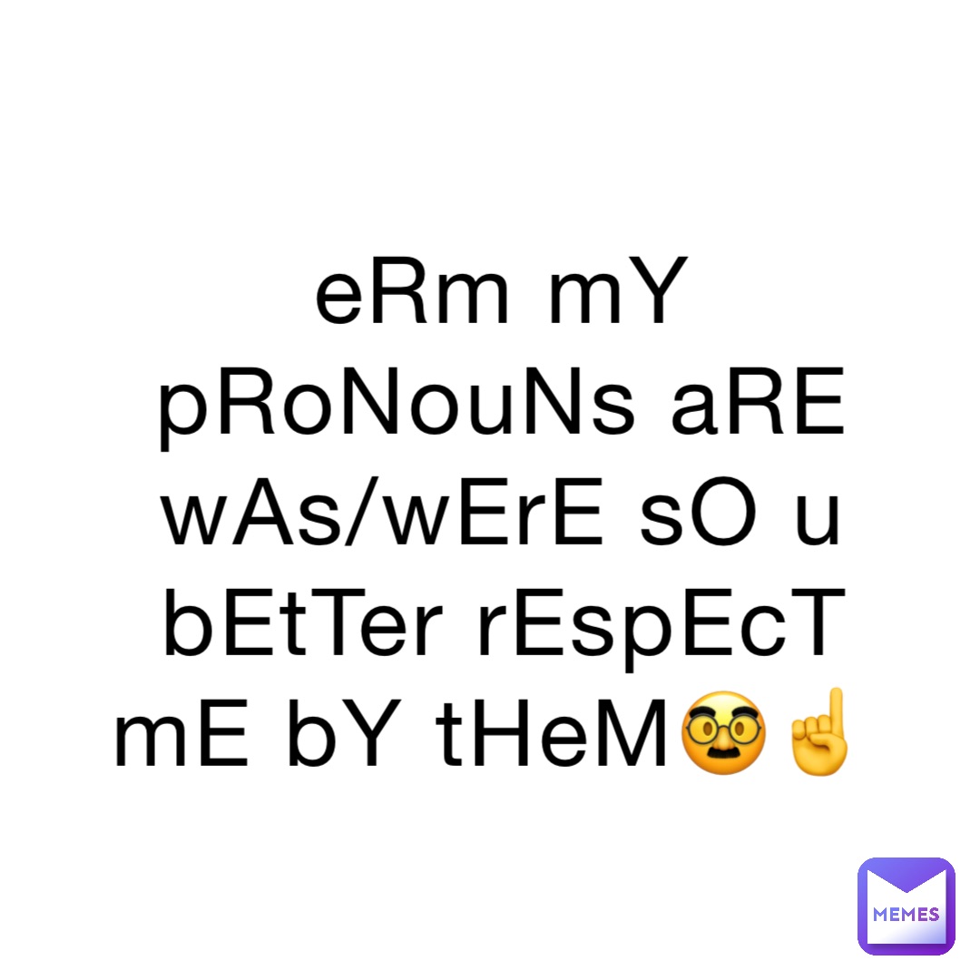 Erm My Pronouns Are Was Were So U Better Respect Me By Them🥸☝️ 