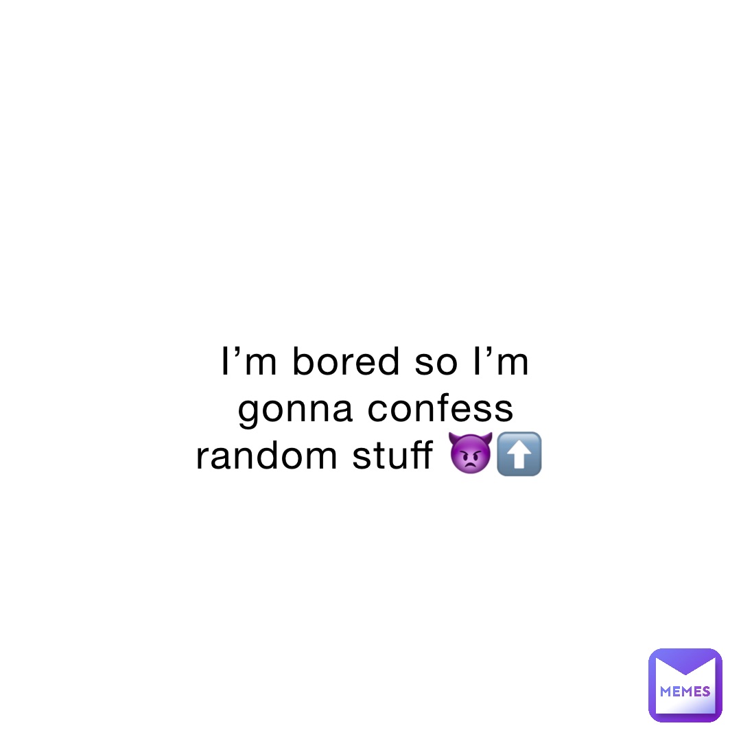 I’m bored so I’m gonna confess random stuff 👿⬆️