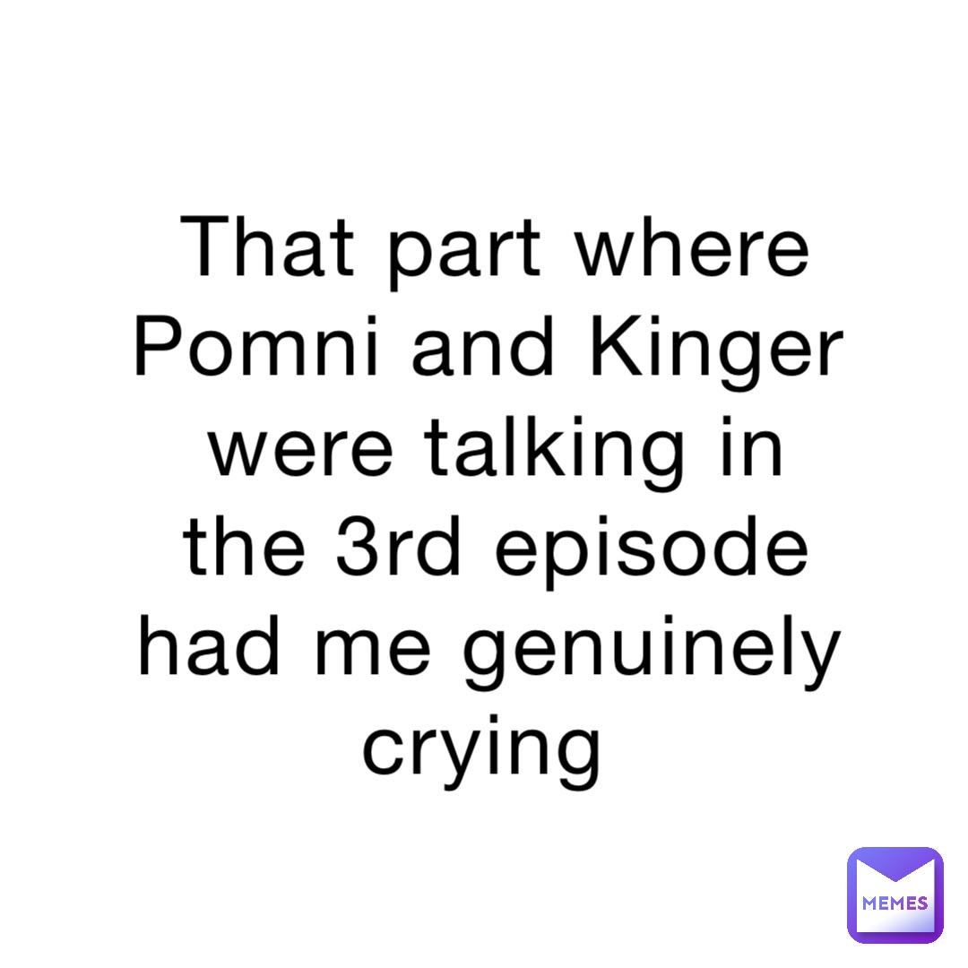 That part where Pomni and Kinger were talking in the 3rd episode had me genuinely crying