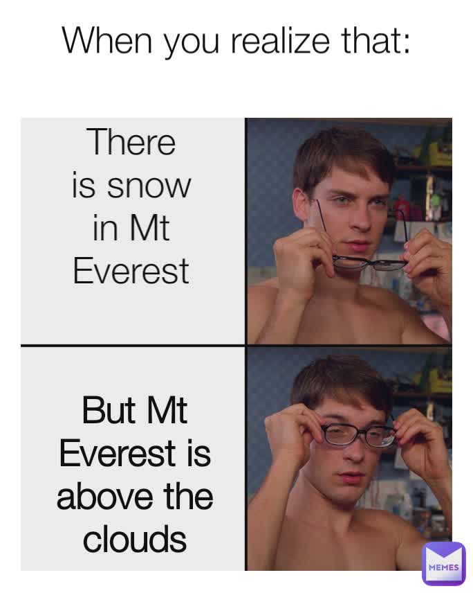 When you realize that:
 There is snow in Mt Everest But Mt Everest is above the clouds