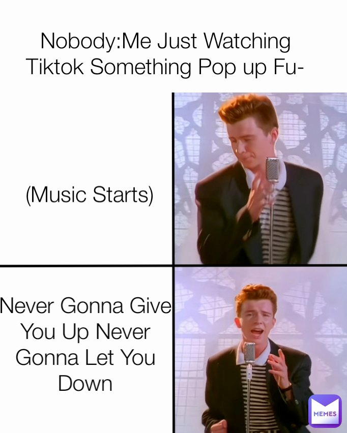 (Music Starts)  Nobody:Me Just Watching Tiktok Something Pop up Fu- Never Gonna Give You Up Never Gonna Let You Down