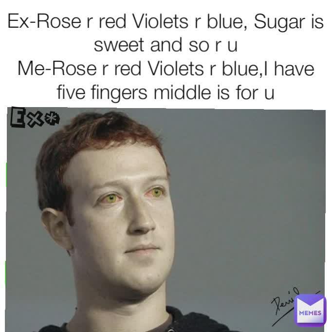 Ex-Rose r red Violets r blue, Sugar is sweet and so r u
Me-Rose r red Violets r blue,I have five fingers middle is for u Ex*