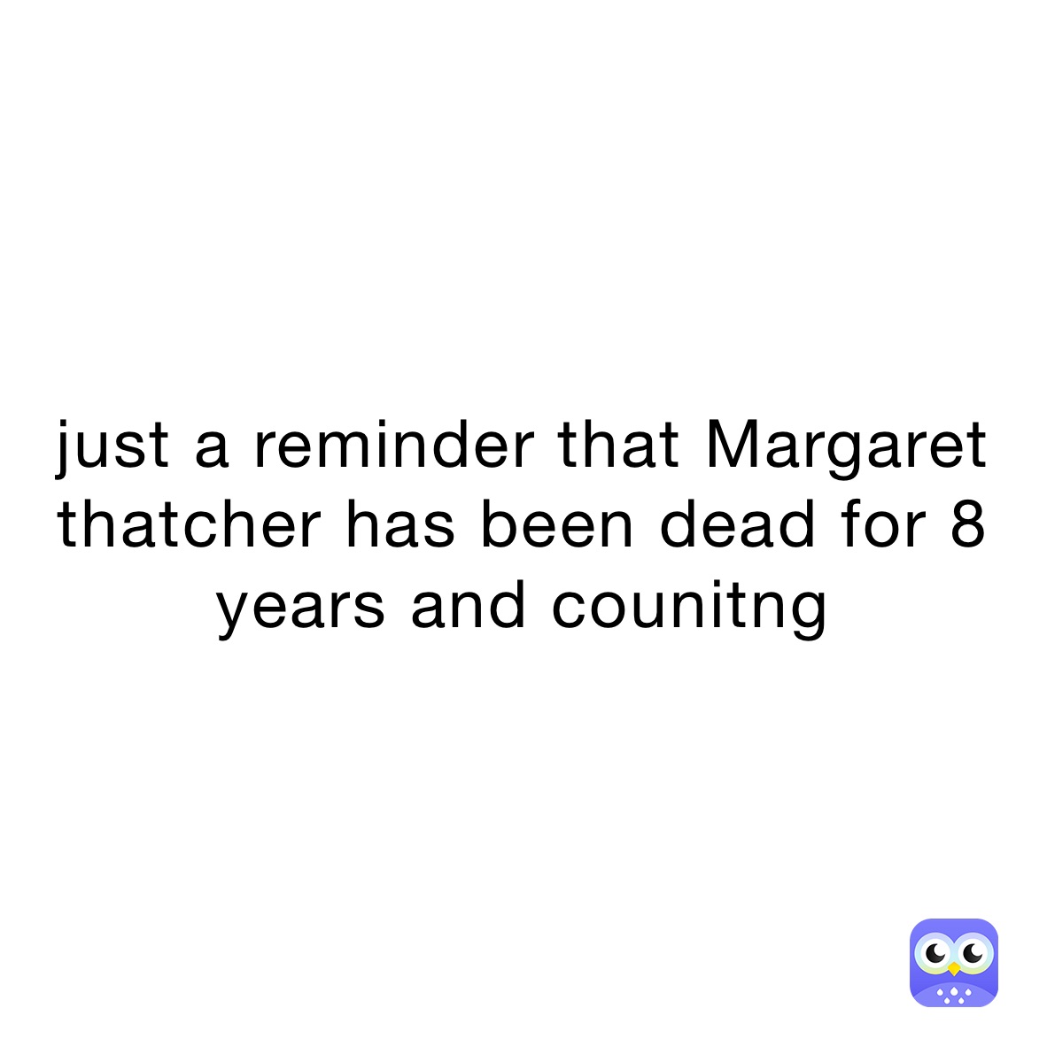 just a reminder that Margaret thatcher has been dead for 8 years and counitng