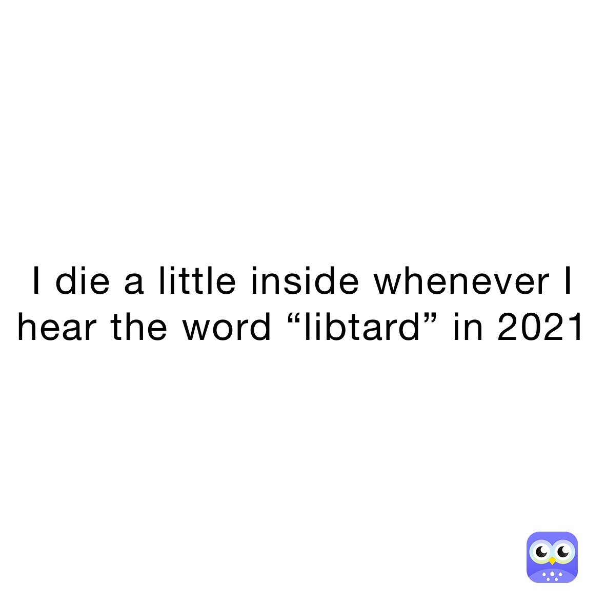I die a little inside whenever I hear the word “libtard” in 2021