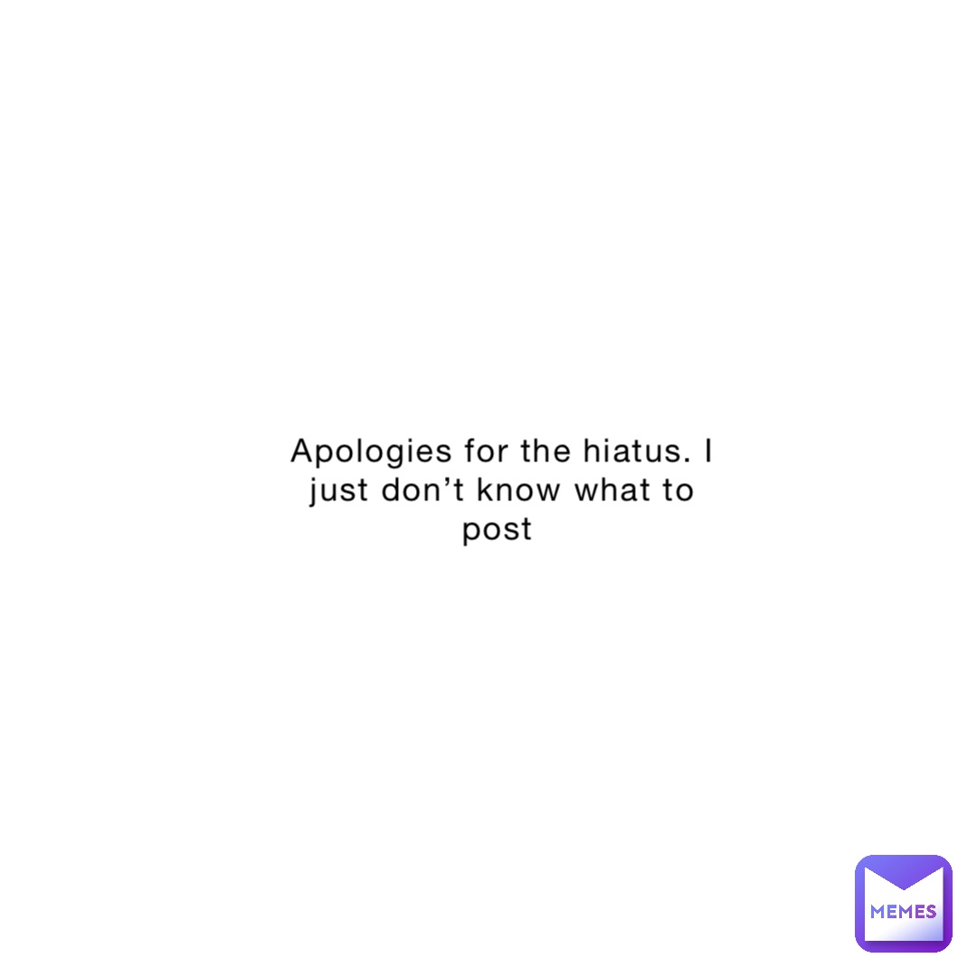 Apologies for the hiatus. I just don’t know what to post