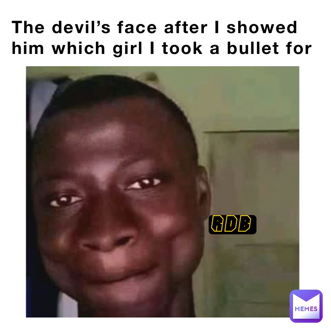 The devil’s face after I showed him which girl I took a bullet for RDB