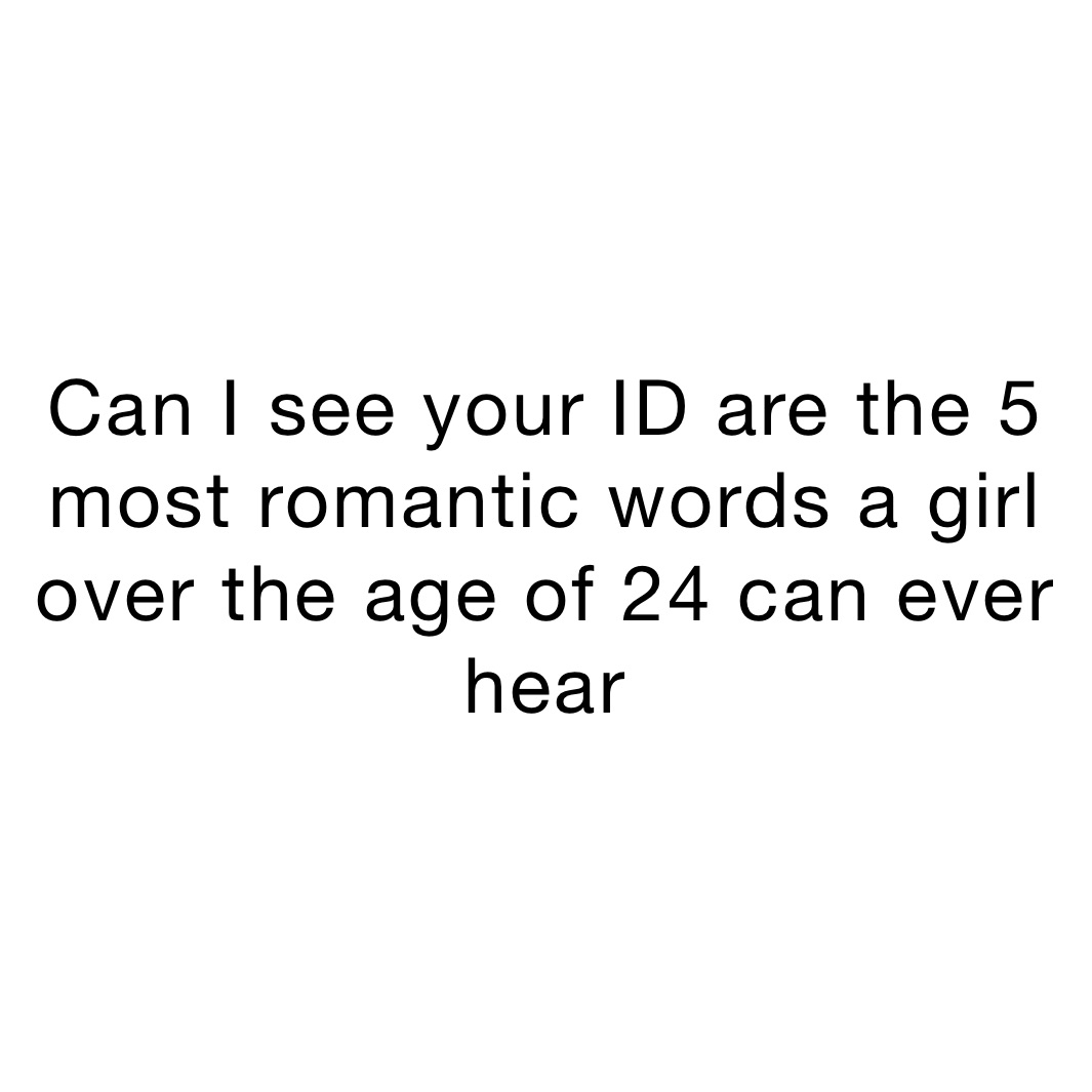 can-i-see-your-id-are-the-5-most-romantic-words-a-girl-over-the-age-of