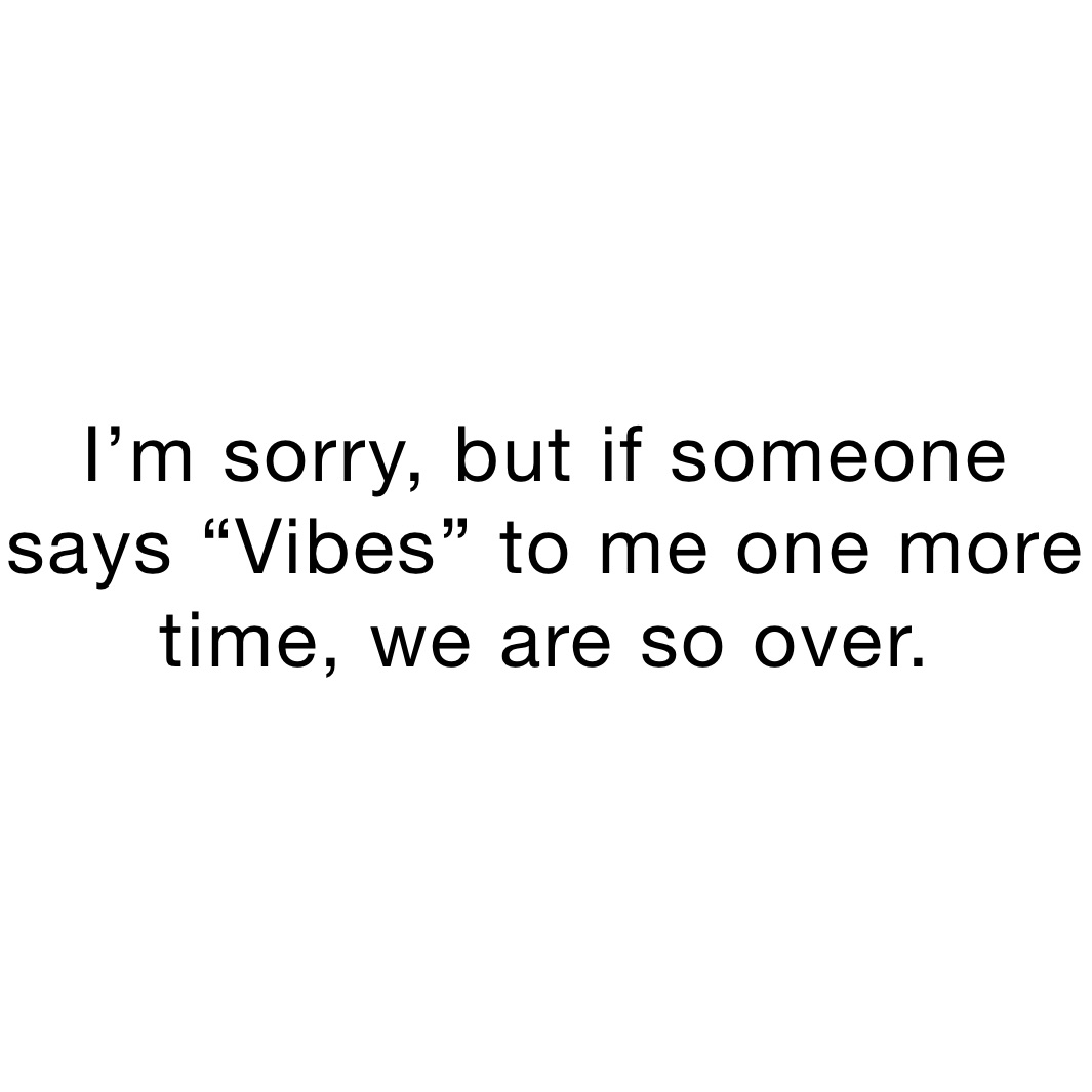 i-m-sorry-but-if-someone-says-vibes-to-me-one-more-time-we-are-so