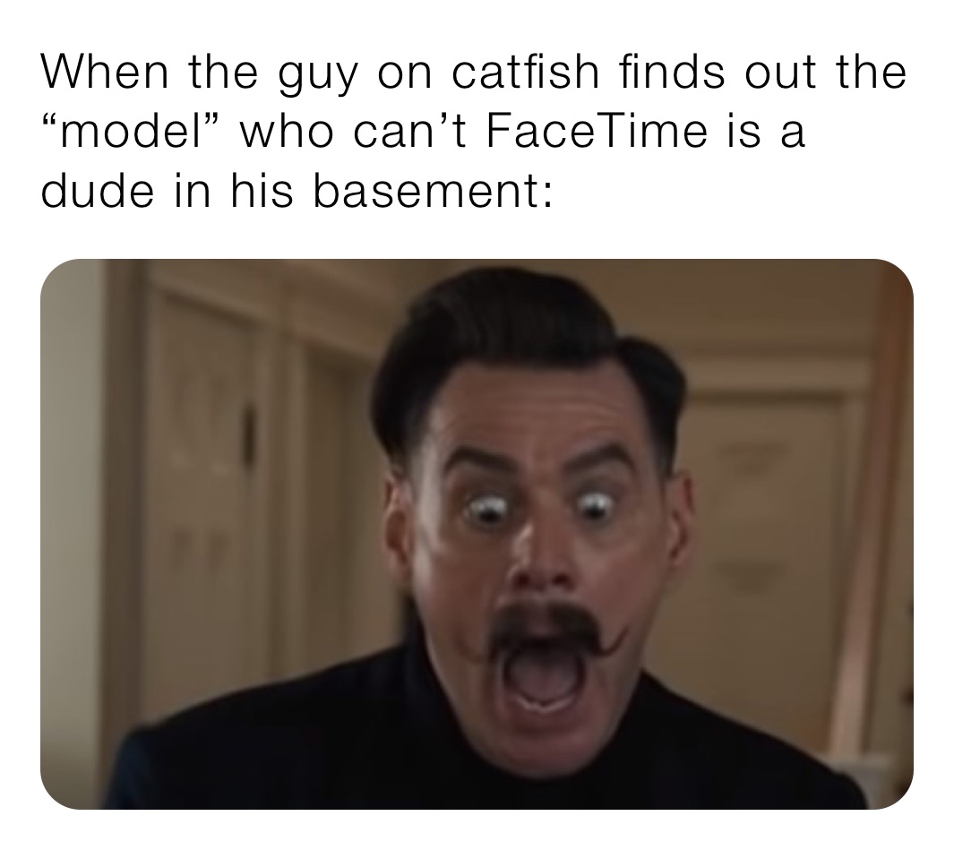 When the guy on catfish finds out the “model” who can’t FaceTime is a dude in his basement: