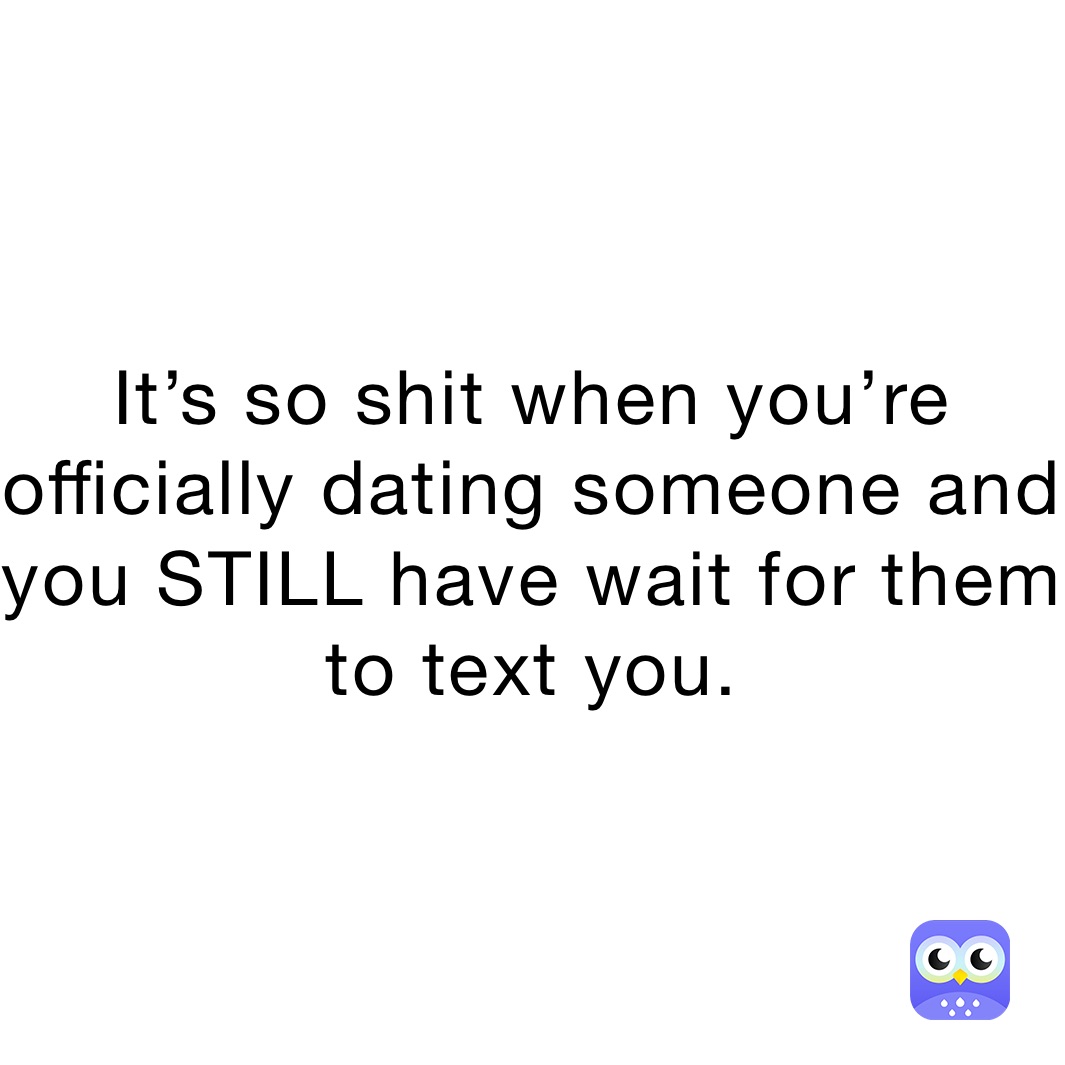 It’s so shit when you’re officially dating someone and you STILL have wait for them to text you. 