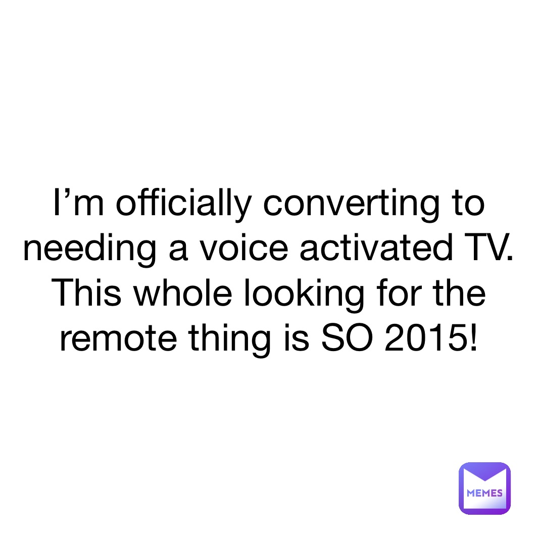 I’m officially converting to needing a voice activated TV. This whole looking for the remote thing is SO 2015! 