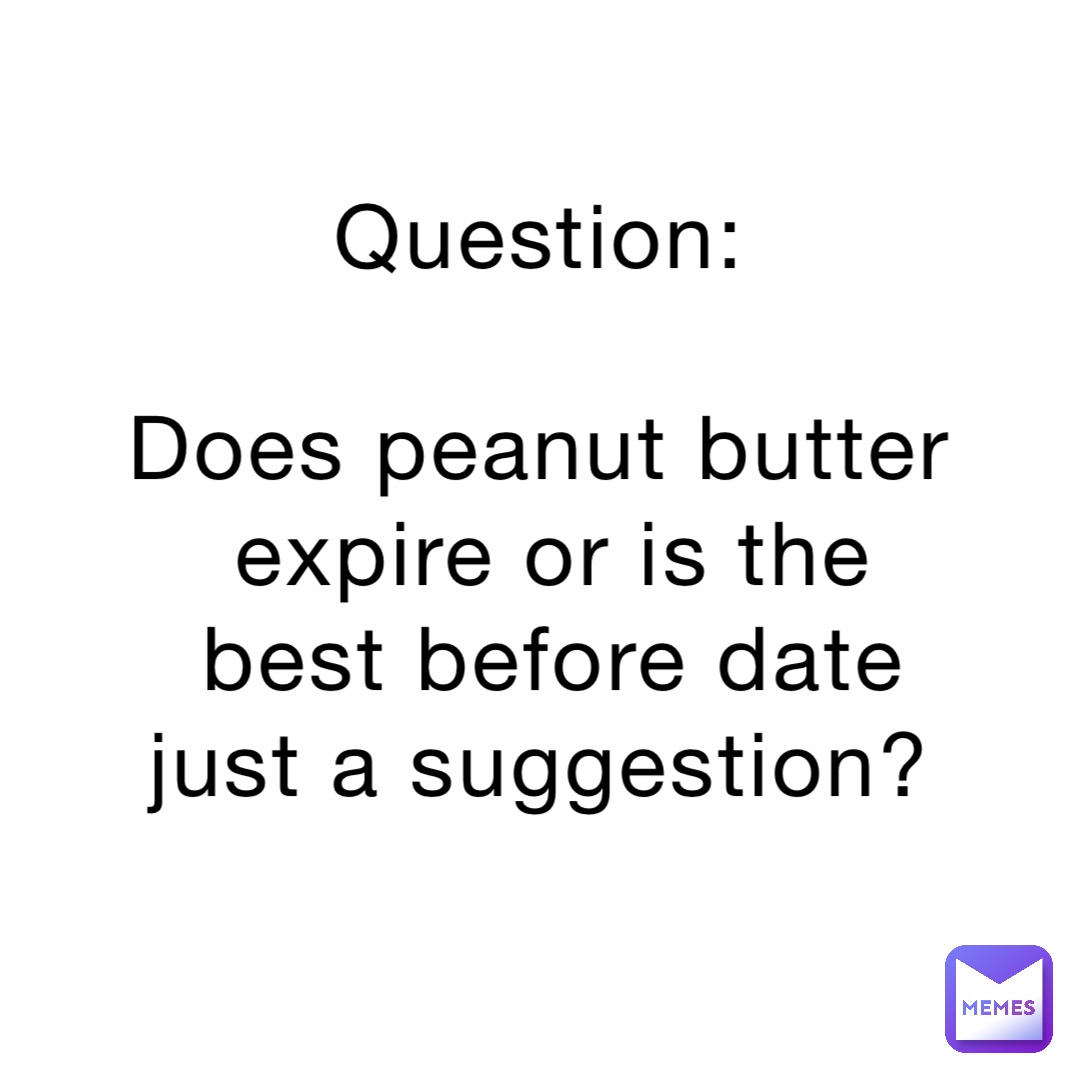 Question:

Does peanut butter expire or is the best before date just a suggestion?