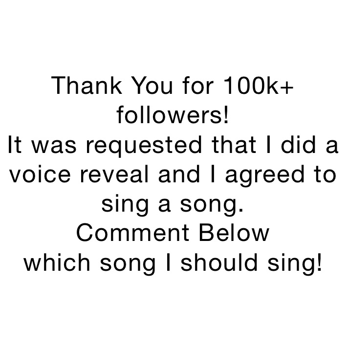 Thank You for 100k+ followers! 
It was requested that I did a voice reveal and I agreed to sing a song. 
Comment Below 
which song I should sing!