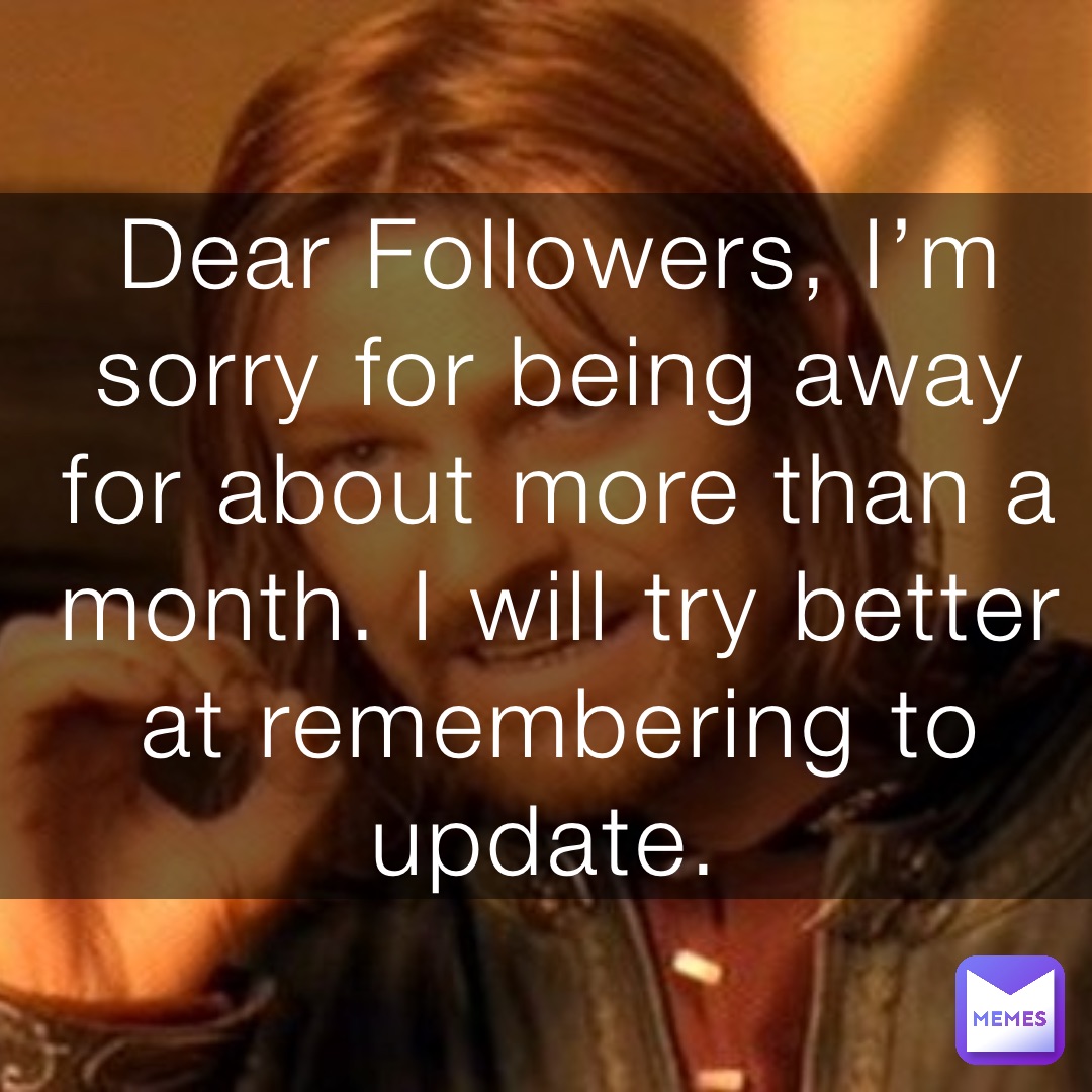 Dear Followers, I’m sorry for being away for about more than a month. I will try better at remembering to update.