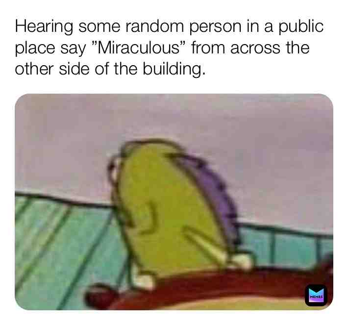 Not that this has happened before, but I think about Miraculous at least once a day. I'm more likely the person who would say Miraculous in a public place, lol.
#miraculous #miraculousladybug #miraculousmemes #spongebob #spongebobmemes #spongebobsquarepants #public #publicmemes