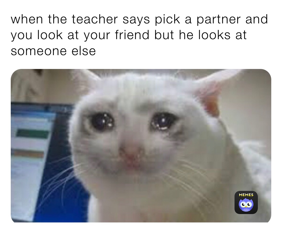 when the teacher says pick a partner and you look at your friend but he looks at someone else