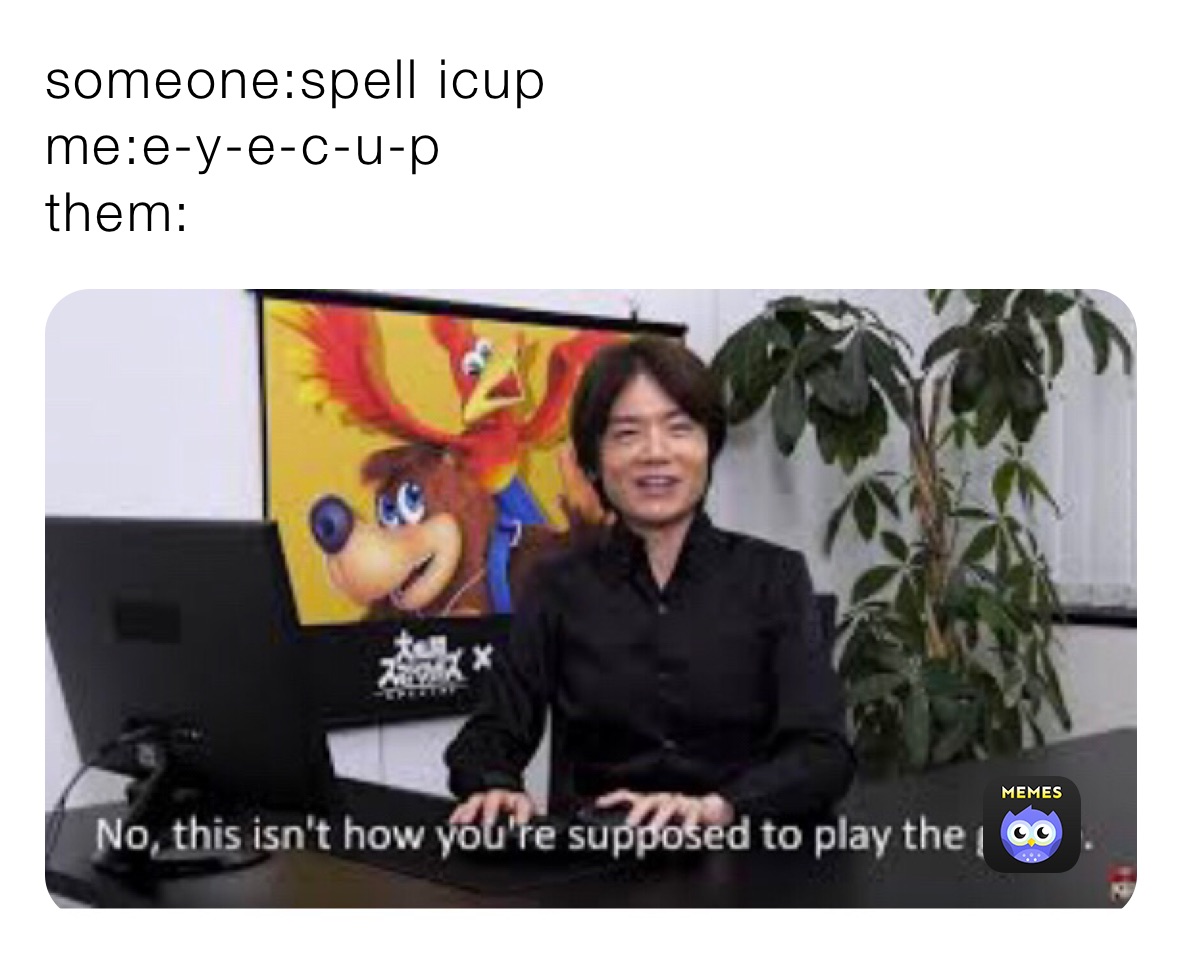 someone:spell icup
me:e-y-e-c-u-p
them: