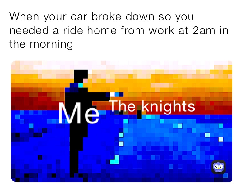 When your car broke down so you needed a ride home from work at 2am in ...