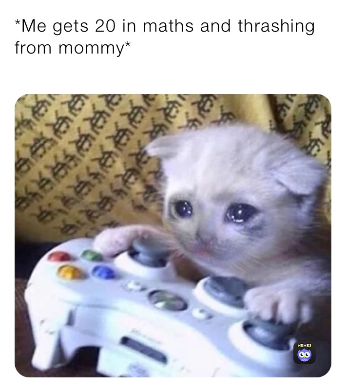 *Me gets 20 in maths and thrashing from mommy*
