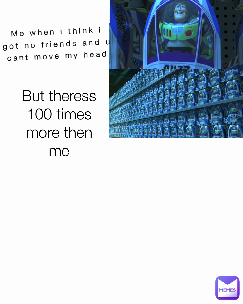 Me when i think i got no friends and u cant move my head But theress 100 times more then me