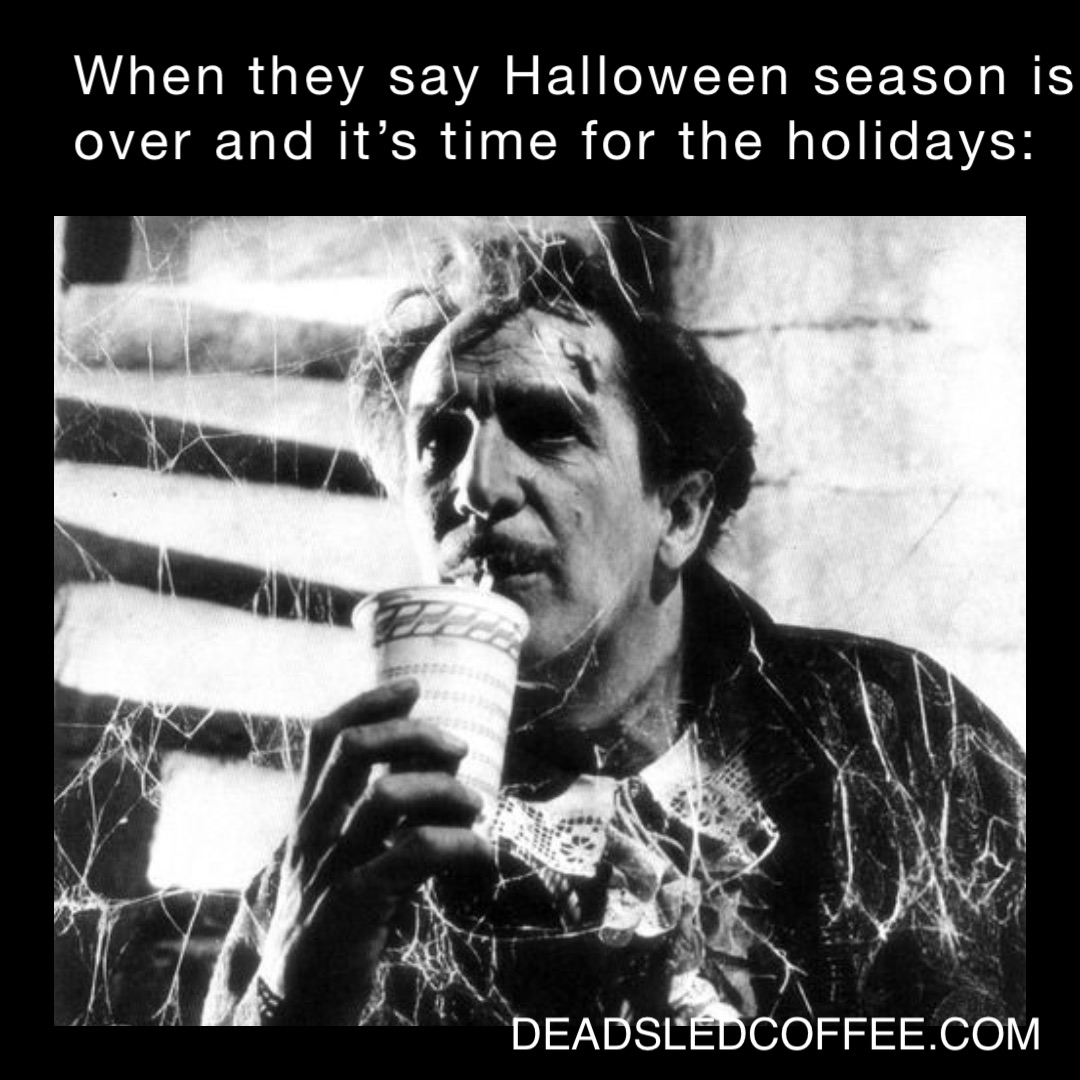 When they say Halloween season is over and it’s time for the holidays: