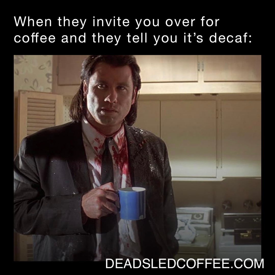 When they invite you over for coffee and they tell you it’s decaf: