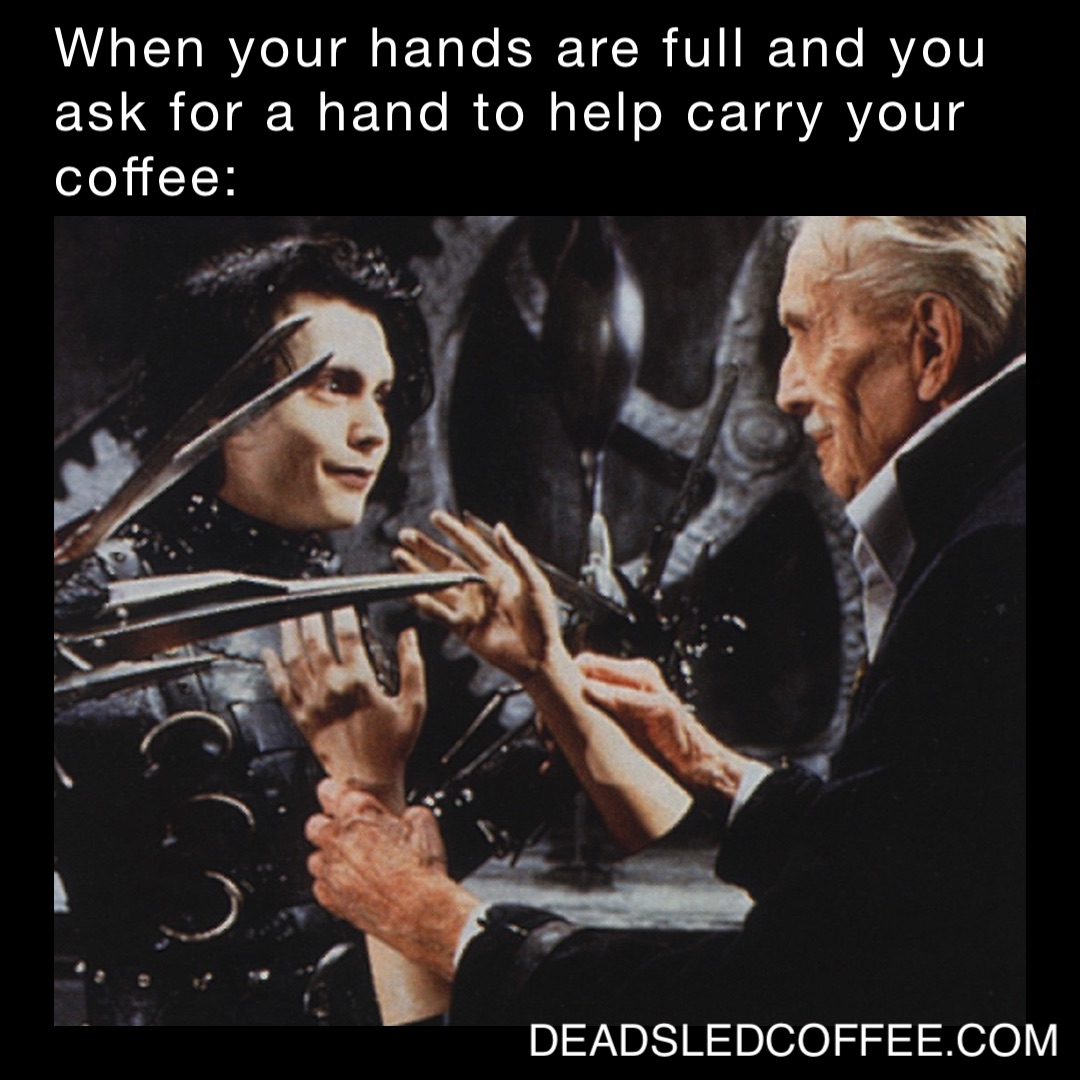 When your hands are full and you ask for a hand to help carry your coffee: