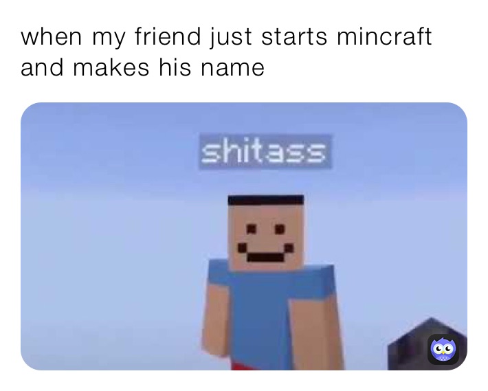 when my friend just starts mincraft and makes his name