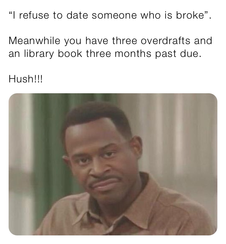 “I refuse to date someone who is broke”. 

Meanwhile you have three overdrafts and an library book three months past due. 

Hush!!!